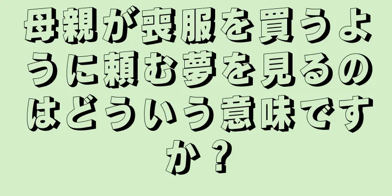 母親が喪服を買うように頼む夢を見るのはどういう意味ですか？