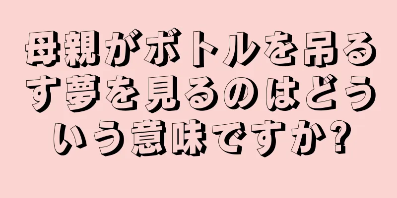 母親がボトルを吊るす夢を見るのはどういう意味ですか?