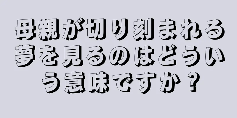 母親が切り刻まれる夢を見るのはどういう意味ですか？