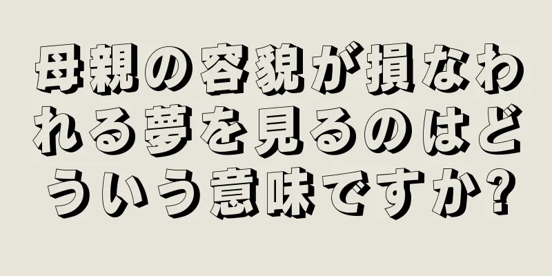 母親の容貌が損なわれる夢を見るのはどういう意味ですか?