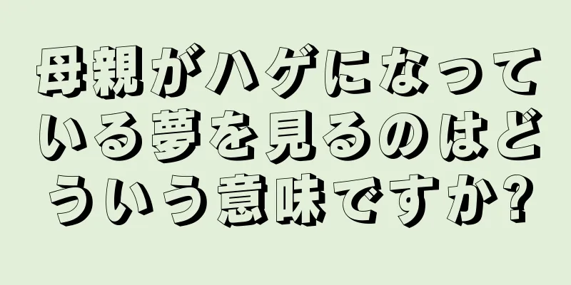 母親がハゲになっている夢を見るのはどういう意味ですか?