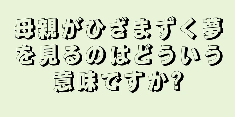 母親がひざまずく夢を見るのはどういう意味ですか?