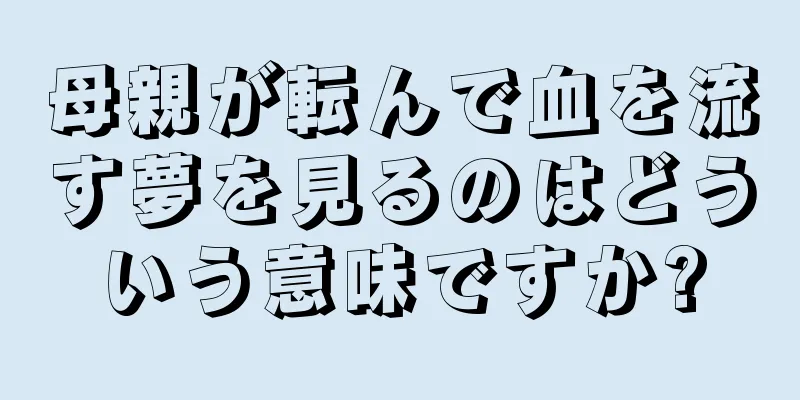 母親が転んで血を流す夢を見るのはどういう意味ですか?