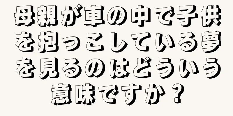 母親が車の中で子供を抱っこしている夢を見るのはどういう意味ですか？