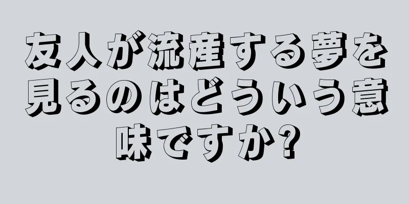 友人が流産する夢を見るのはどういう意味ですか?