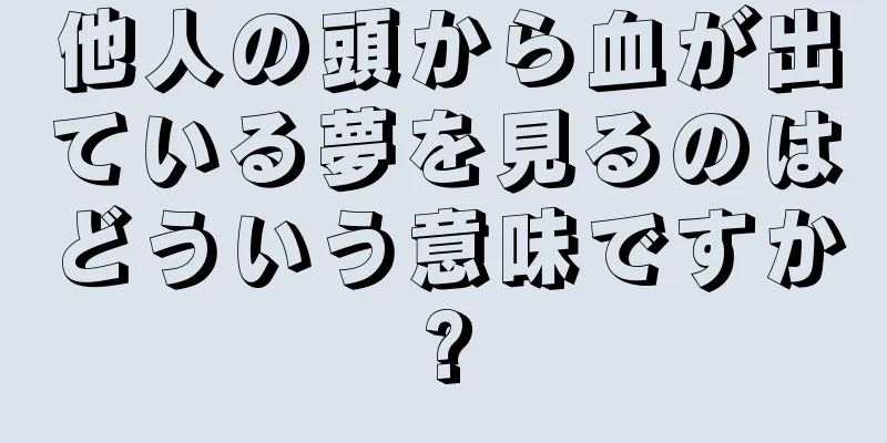 他人の頭から血が出ている夢を見るのはどういう意味ですか?