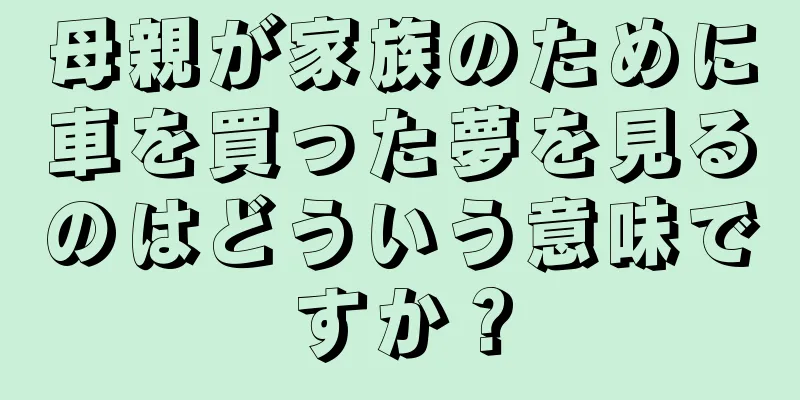 母親が家族のために車を買った夢を見るのはどういう意味ですか？