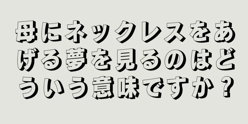 母にネックレスをあげる夢を見るのはどういう意味ですか？
