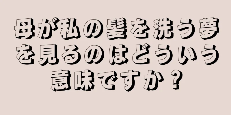 母が私の髪を洗う夢を見るのはどういう意味ですか？