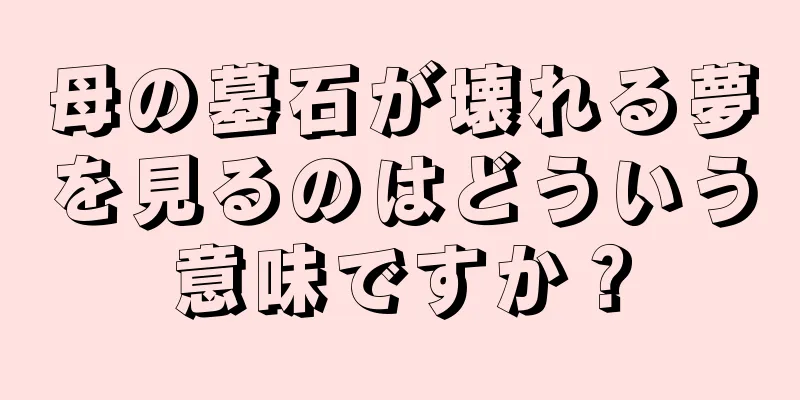 母の墓石が壊れる夢を見るのはどういう意味ですか？