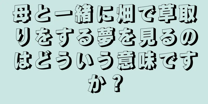 母と一緒に畑で草取りをする夢を見るのはどういう意味ですか？