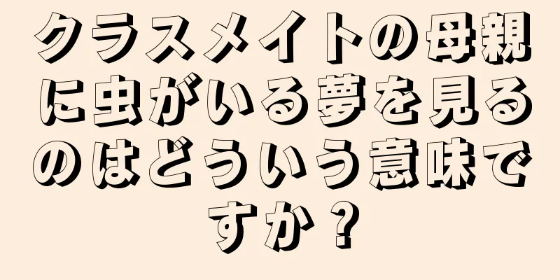 クラスメイトの母親に虫がいる夢を見るのはどういう意味ですか？