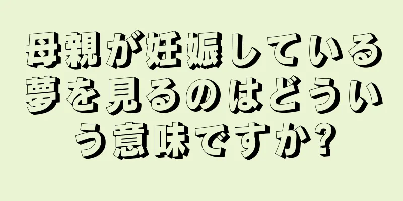 母親が妊娠している夢を見るのはどういう意味ですか?