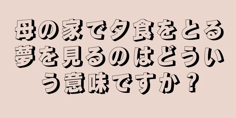母の家で夕食をとる夢を見るのはどういう意味ですか？