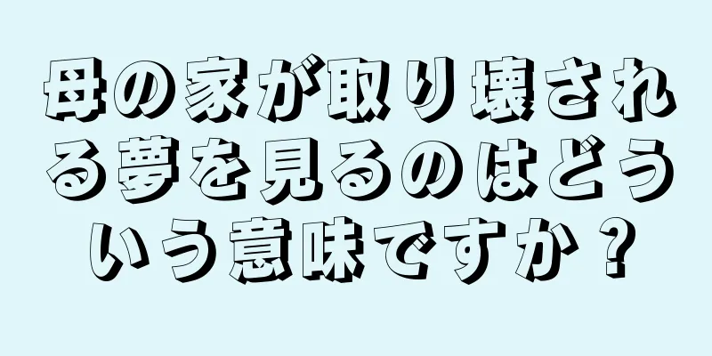 母の家が取り壊される夢を見るのはどういう意味ですか？