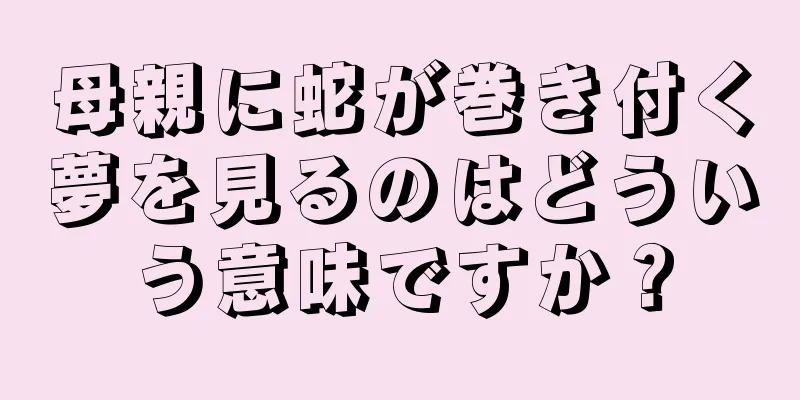 母親に蛇が巻き付く夢を見るのはどういう意味ですか？