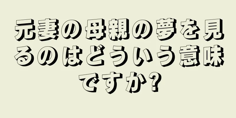 元妻の母親の夢を見るのはどういう意味ですか?