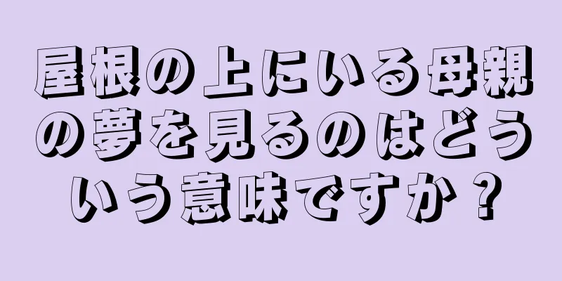 屋根の上にいる母親の夢を見るのはどういう意味ですか？