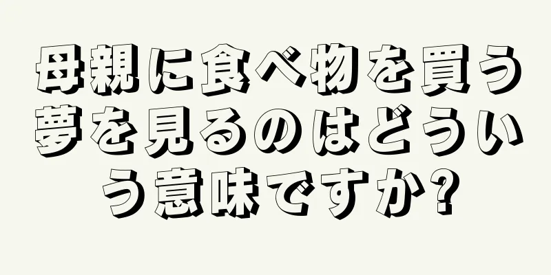 母親に食べ物を買う夢を見るのはどういう意味ですか?