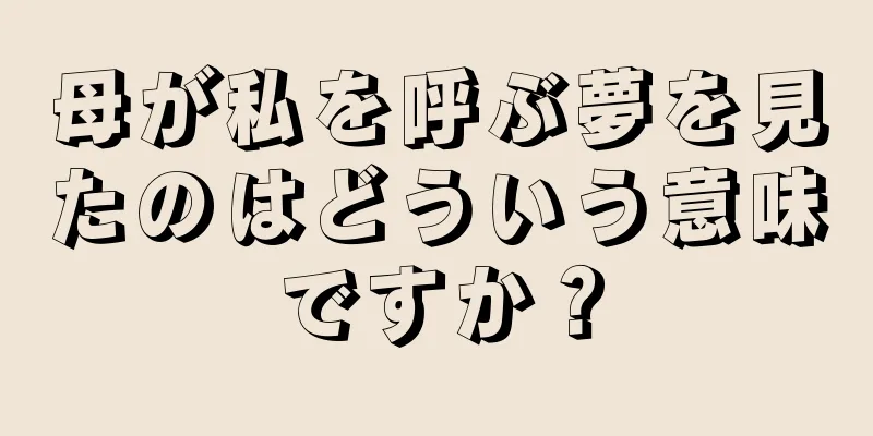 母が私を呼ぶ夢を見たのはどういう意味ですか？