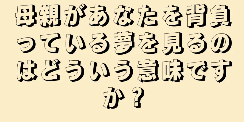 母親があなたを背負っている夢を見るのはどういう意味ですか？