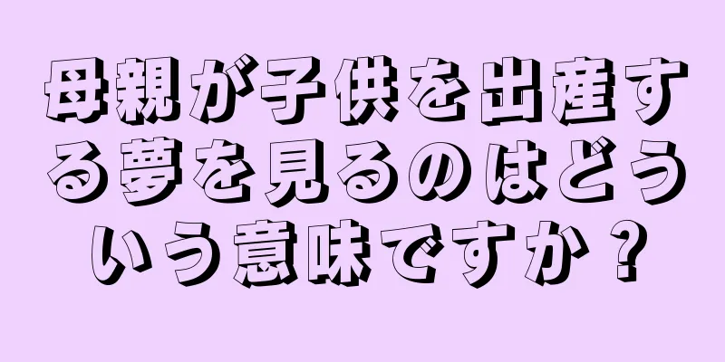 母親が子供を出産する夢を見るのはどういう意味ですか？