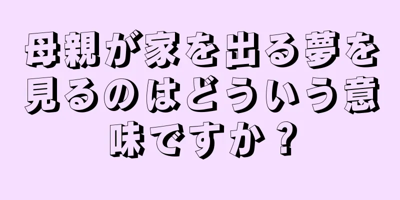 母親が家を出る夢を見るのはどういう意味ですか？
