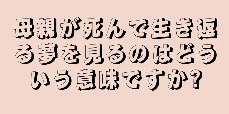 母親が死んで生き返る夢を見るのはどういう意味ですか?