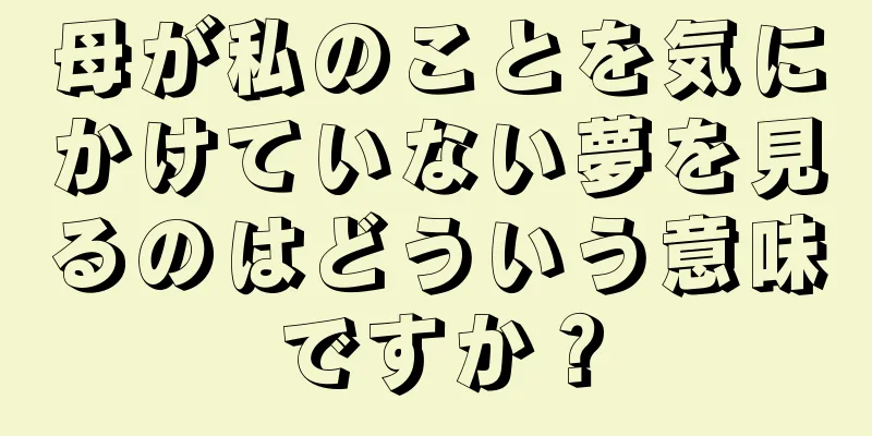 母が私のことを気にかけていない夢を見るのはどういう意味ですか？