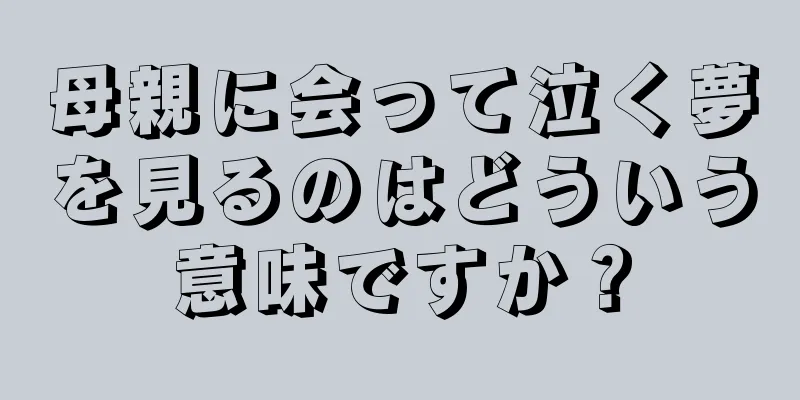 母親に会って泣く夢を見るのはどういう意味ですか？