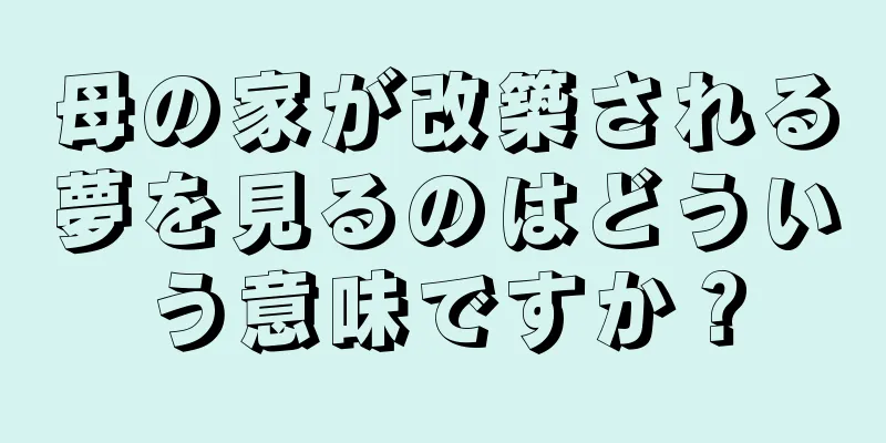母の家が改築される夢を見るのはどういう意味ですか？