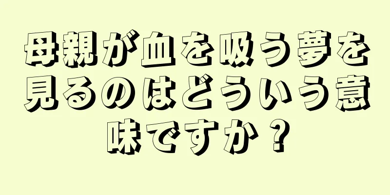 母親が血を吸う夢を見るのはどういう意味ですか？