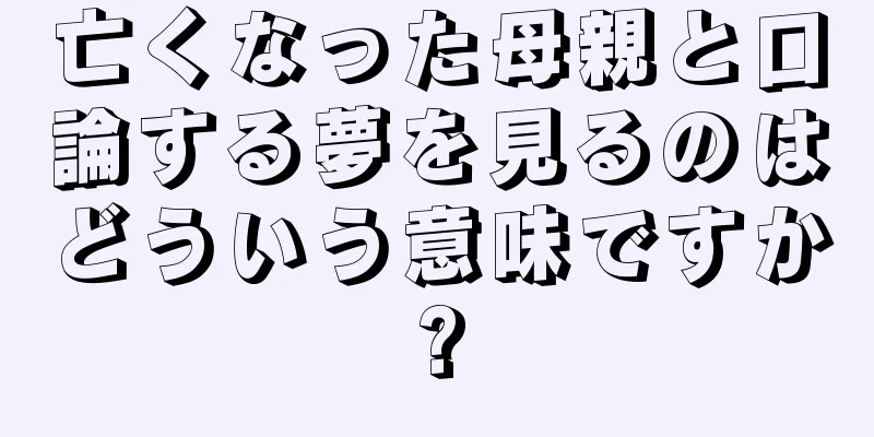 亡くなった母親と口論する夢を見るのはどういう意味ですか?