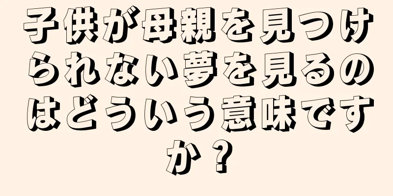 子供が母親を見つけられない夢を見るのはどういう意味ですか？