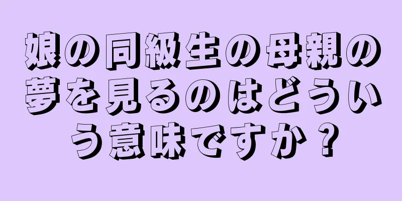 娘の同級生の母親の夢を見るのはどういう意味ですか？