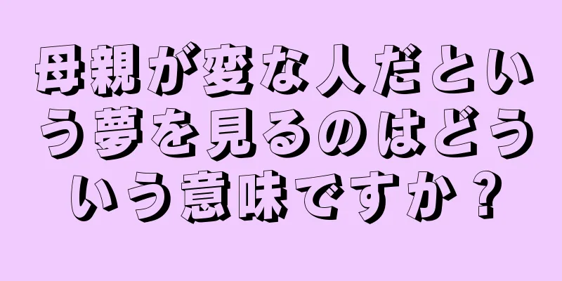 母親が変な人だという夢を見るのはどういう意味ですか？