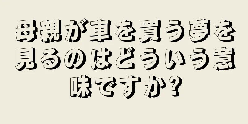 母親が車を買う夢を見るのはどういう意味ですか?