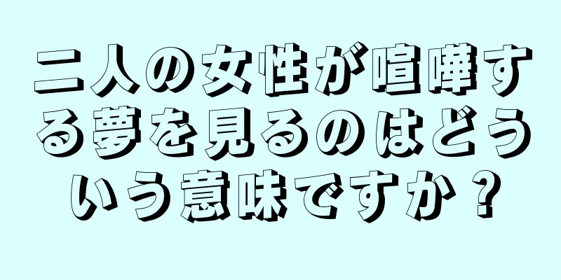 二人の女性が喧嘩する夢を見るのはどういう意味ですか？