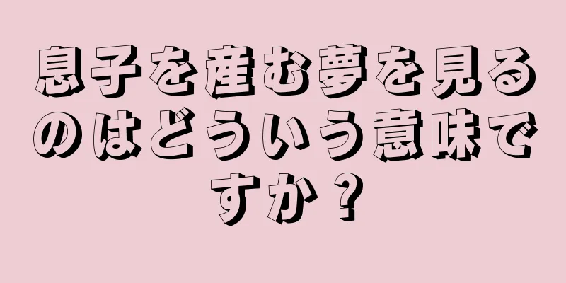 息子を産む夢を見るのはどういう意味ですか？