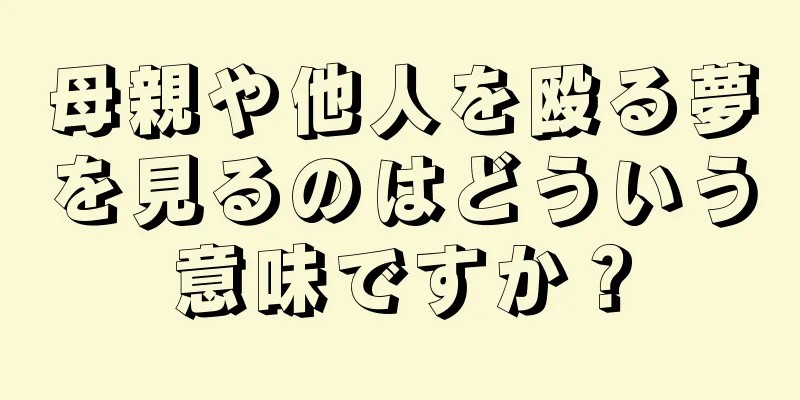 母親や他人を殴る夢を見るのはどういう意味ですか？