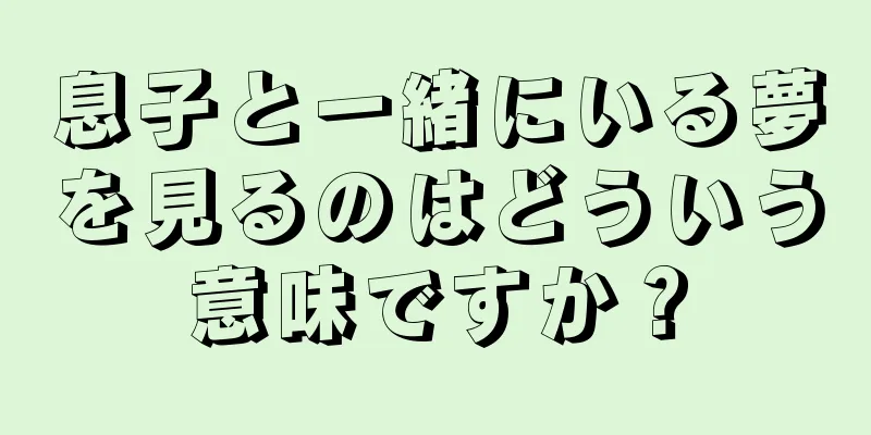 息子と一緒にいる夢を見るのはどういう意味ですか？