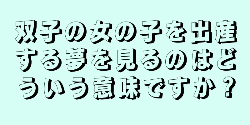 双子の女の子を出産する夢を見るのはどういう意味ですか？