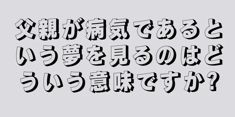父親が病気であるという夢を見るのはどういう意味ですか?