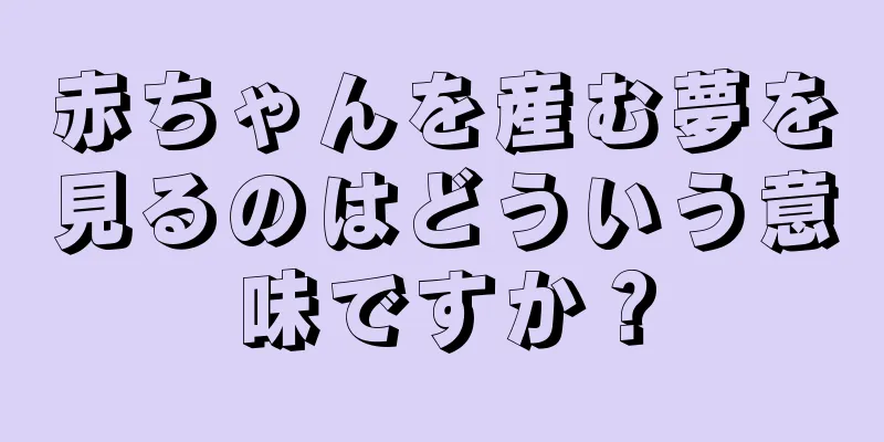 赤ちゃんを産む夢を見るのはどういう意味ですか？