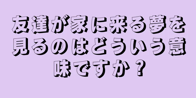 友達が家に来る夢を見るのはどういう意味ですか？