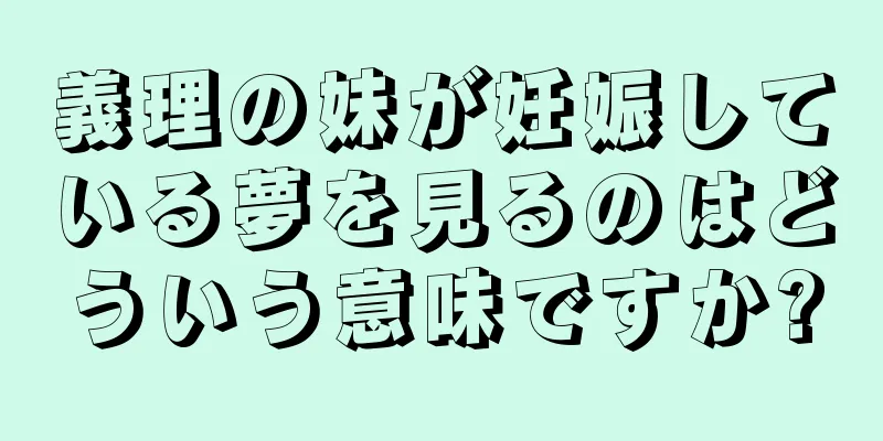 義理の妹が妊娠している夢を見るのはどういう意味ですか?