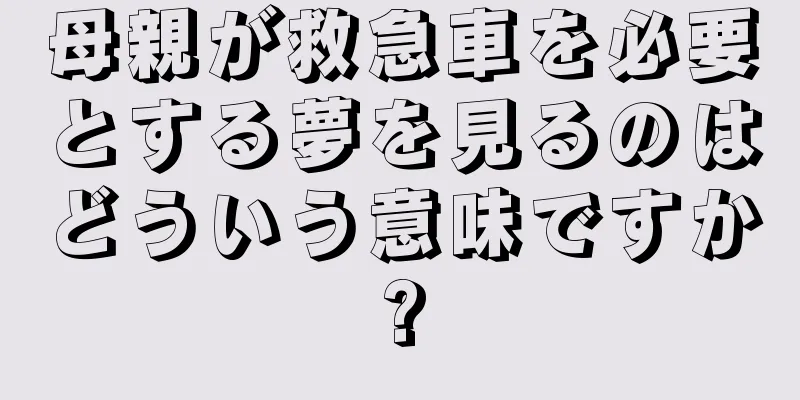 母親が救急車を必要とする夢を見るのはどういう意味ですか?