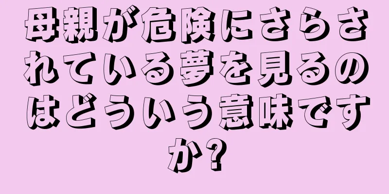 母親が危険にさらされている夢を見るのはどういう意味ですか?