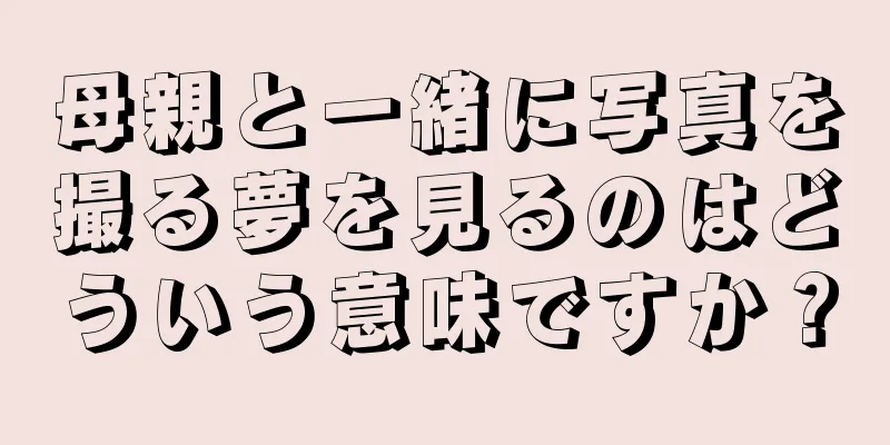 母親と一緒に写真を撮る夢を見るのはどういう意味ですか？