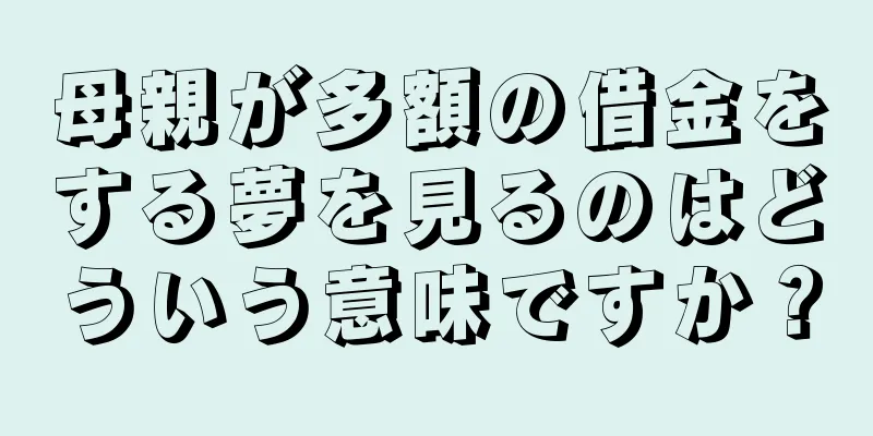 母親が多額の借金をする夢を見るのはどういう意味ですか？